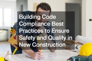 Building Code Compliance Best Practices to Ensure Safety and Quality in New Construction