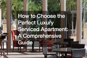 How to Choose the Perfect Luxury Serviced Apartment A Comprehensive Guide
