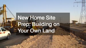 New Home Site Prep: Building on Your Own Land