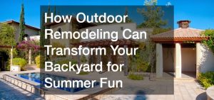 How Outdoor Remodeling Can Transform Your Backyard for Summer Fun