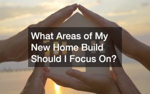 What Areas of My New Home Build Should I Focus On?