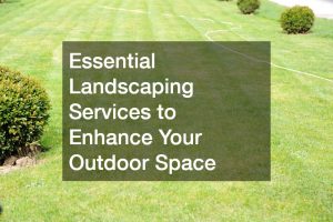 Essential Landscaping Services to Enhance Your Outdoor Space