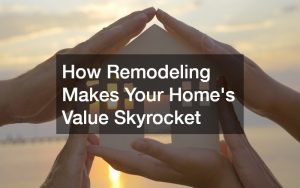 How Remodeling Makes Your Homes Value Skyrocket
